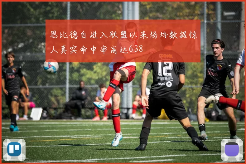 恩比德自进入联盟以来场均数据惊人真实命中率高达638