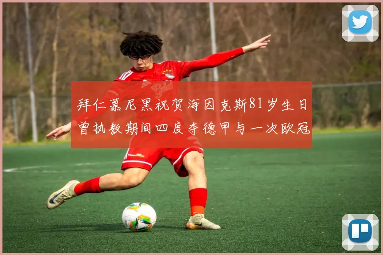 拜仁慕尼黑祝贺海因克斯81岁生日曾执教期间四度夺德甲与一次欧冠荣耀