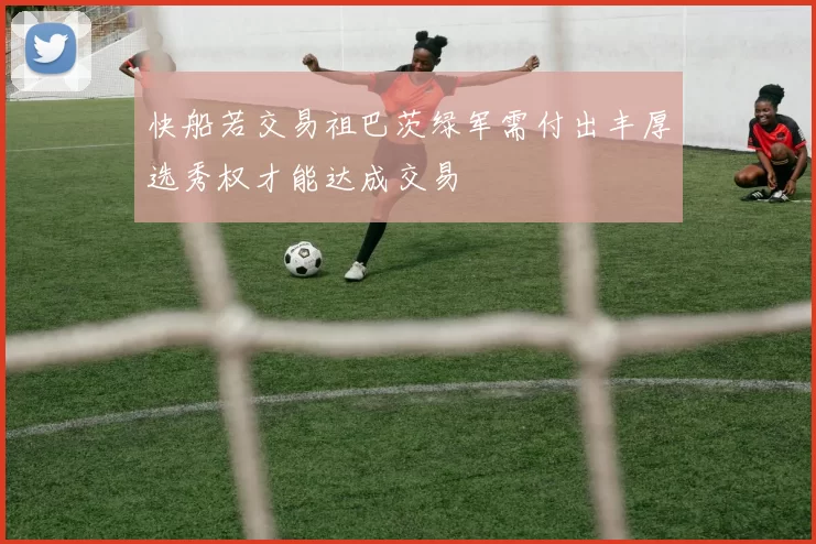 快船若交易祖巴茨绿军需付出丰厚选秀权才能达成交易