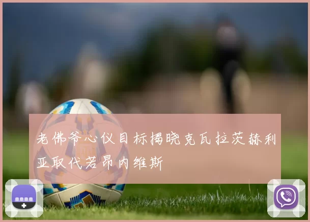 老佛爷心仪目标揭晓克瓦拉茨赫利亚取代若昂内维斯