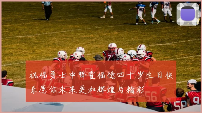 祝福勇士中锋霍福德四十岁生日快乐愿你未来更加辉煌与精彩