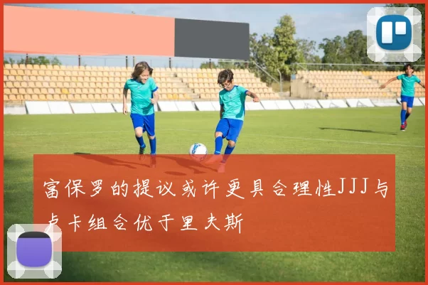 富保罗的提议或许更具合理性JJJ与卢卡组合优于里夫斯