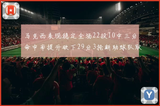 马克西表现稳定全场22投10中三分命中率提升砍下29分3抢断助球队取胜