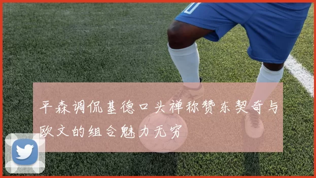 平森调侃基德口头禅称赞东契奇与欧文的组合魅力无穷