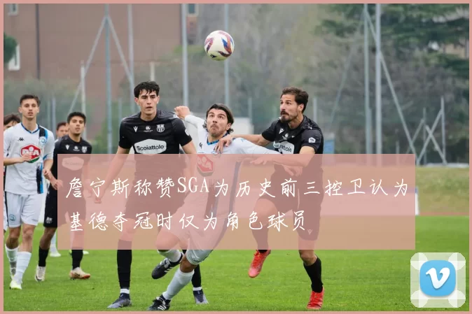 詹宁斯称赞SGA为历史前三控卫认为基德夺冠时仅为角色球员