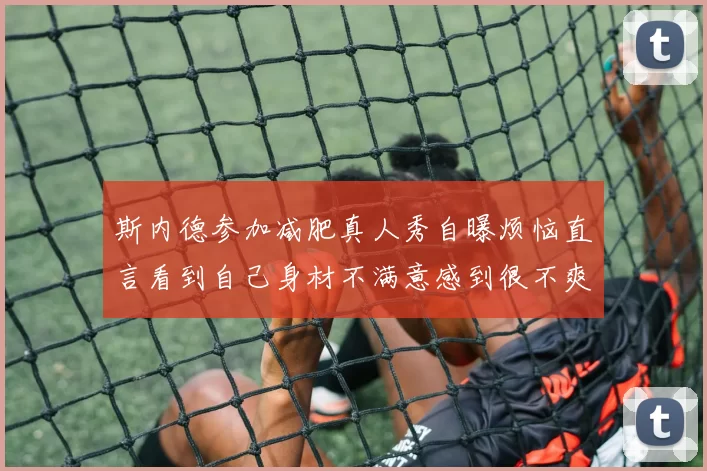 斯内德参加减肥真人秀自曝烦恼直言看到自己身材不满意感到很不爽