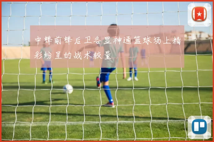 中锋前锋后卫各显神通篮球场上精彩纷呈的战术较量