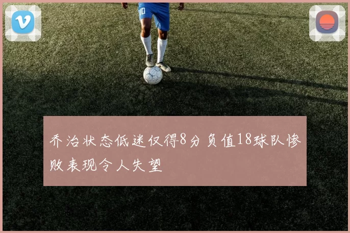 乔治状态低迷仅得8分负值18球队惨败表现令人失望