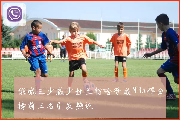 俄城三少威少杜兰特哈登成NBA得分榜前三名引发热议