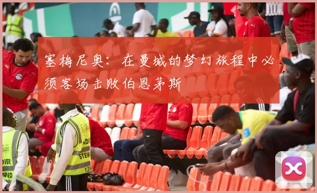 塞梅尼奥：在曼城的梦幻旅程中必须客场击败伯恩茅斯