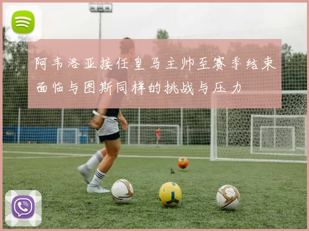 阿韦洛亚接任皇马主帅至赛季结束面临与图斯同样的挑战与压力