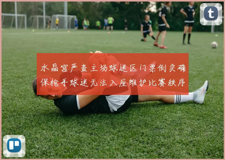 水晶宫严查主场球迷区门票倒卖确保枪手球迷无法入座维护比赛秩序