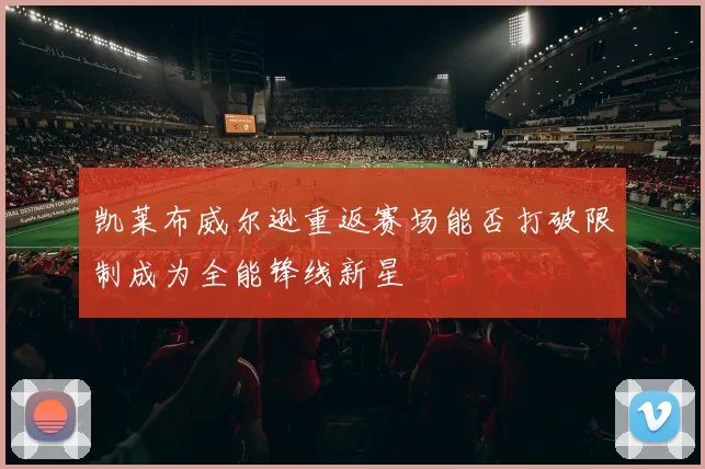 凯莱布威尔逊重返赛场能否打破限制成为全能锋线新星