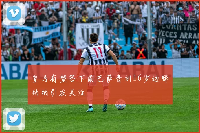 皇马有望签下前巴萨青训16岁边锋纳纳引发关注