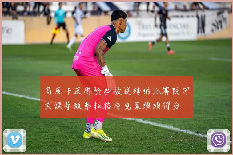 乌度卡反思险些被逆转的比赛防守失误导致弗拉格与克莱频频得分