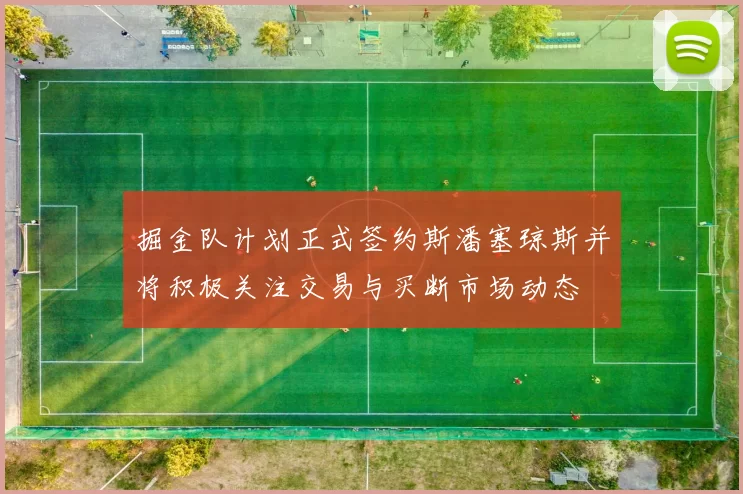 掘金队计划正式签约斯潘塞琼斯并将积极关注交易与买断市场动态
